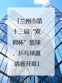 兰州市第十三届“双拥杯”篮球、乒乓球邀请赛开幕